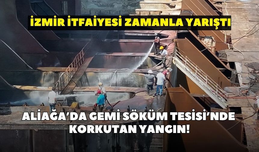Aliağa’da Gemi Söküm Tesisi'nde korkutan yangın! İzmir İtfaiyesi zamanla yarıştı