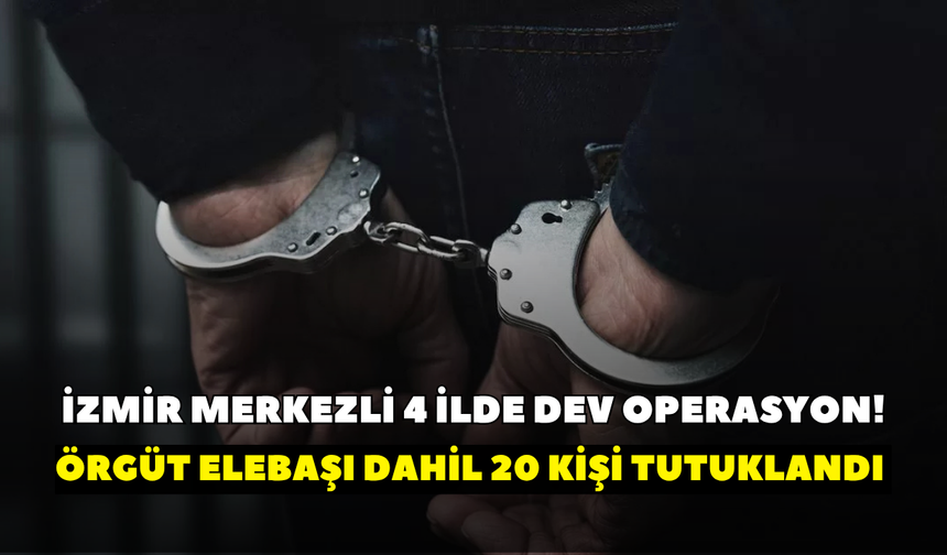 İzmir merkezli 4 ilde dev operasyon! Örgüt elebaşı dahil 20 kişi tutuklandı