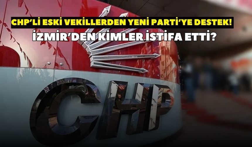 CHP’li eski vekillerden YENİ Parti’ye destek! İzmir’den kimler istifa etti?