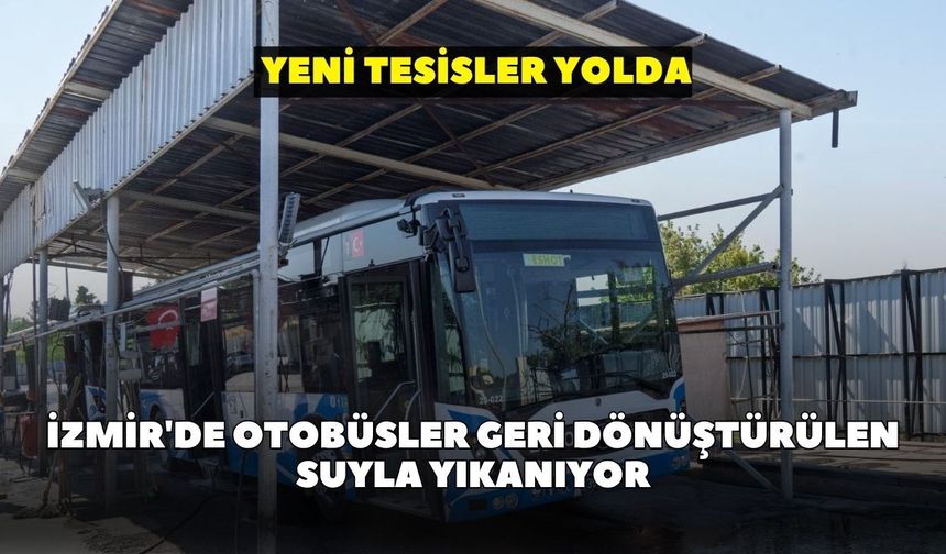 İzmir'de otobüsler geri dönüştürülen suyla yıkanıyor: Yeni tesisler yolda