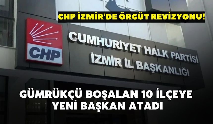 CHP İzmir'de örgüt revizyonu! Gümrükçü boşalan 10 ilçeye yeni başkan atadı!
