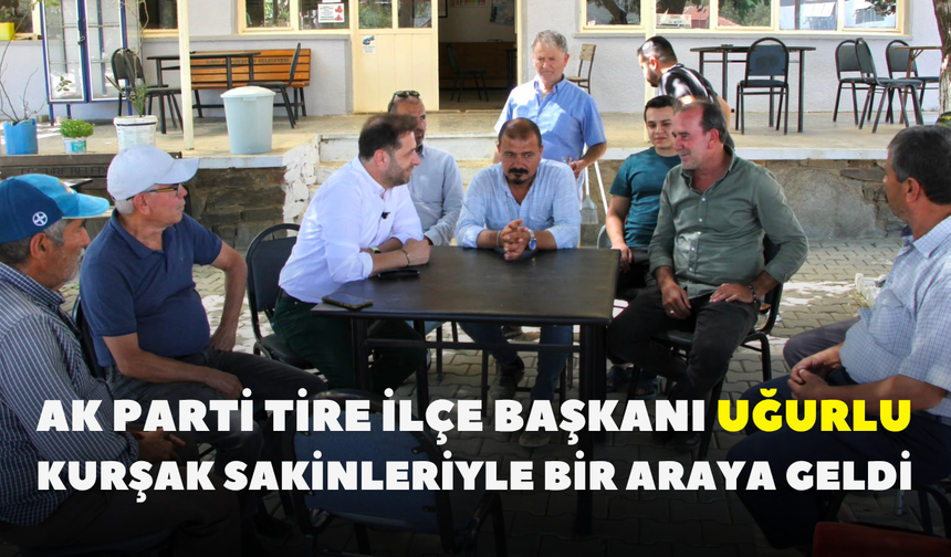 AK Parti Tire İlçe Başkanı Uğurlu, Kurşak sakinleriyle bir araya geldi