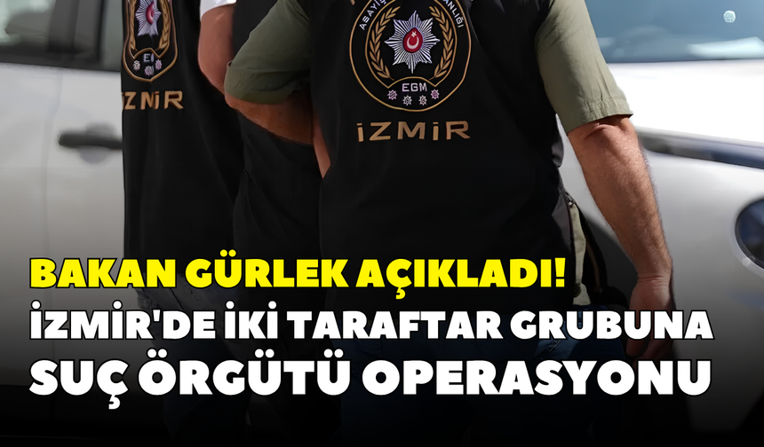 Bakan Gürlek açıkladı! İzmir'de iki taraftar grubuna suç örgütü operasyonu