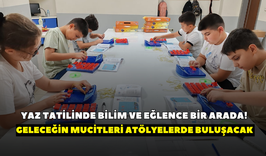 Yaz tatilinde bilim ve eğlence bir arada! Geleceğin mucitleri atölyelerde buluşacak