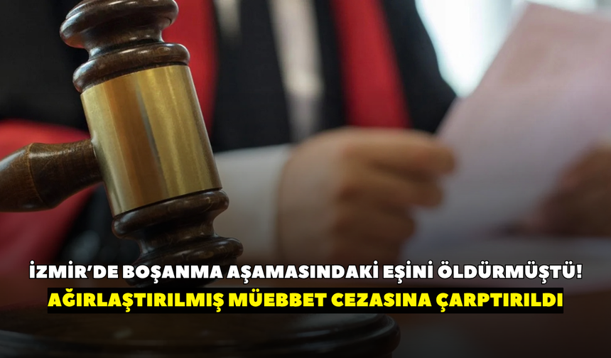 İzmir’de boşanma aşamasındaki eşini öldürmüştü! Sanık ağırlaştırılmış müebbet cezasına çarptırıldı