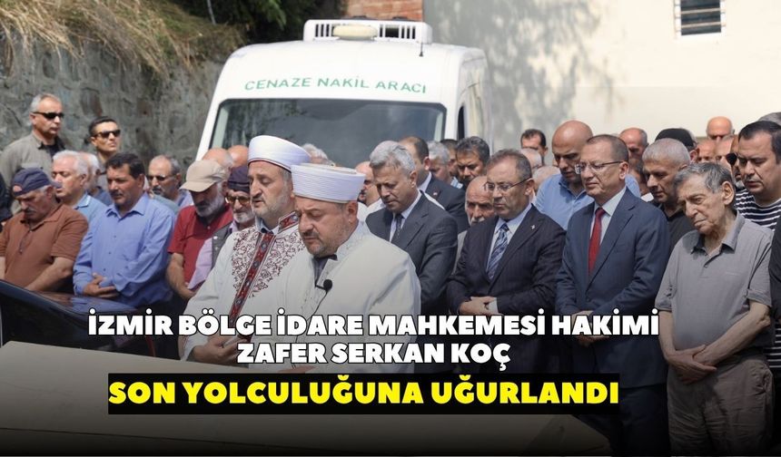 İzmir’de görev yapıyordu! İzmir Bölge İdare Mahkemesi Hakimi Zafer Serkan Koç son yolculuğuna uğurlandı