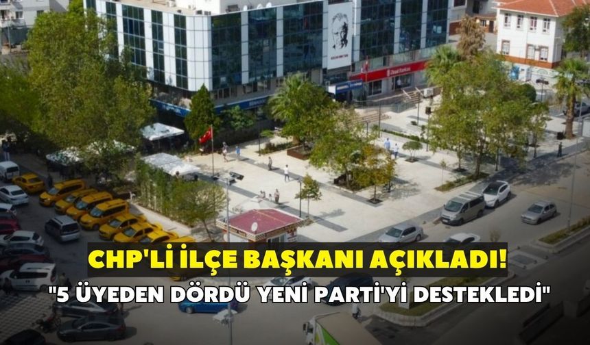 CHP'li ilçe başkanı açıkladı! "5 üyeden dördü YENİ Parti'yi destekledi"