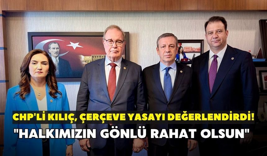 CHP'li Kılıç, çerçeve yasayı değerlendirdi! "Halkımızın gönlü rahat olsun"