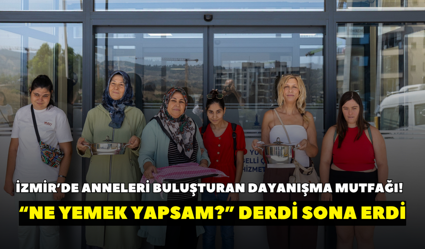 İzmir’de anneleri buluşturan Dayanışma Mutfağı! “Ne yemek yapsam?” derdi sona erdi