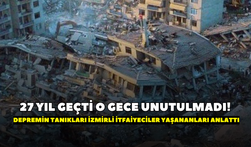 27 yıl geçti o gece unutulmadı! Depremin tanıkları İzmirli itfaiyeciler yaşananları anlattı
