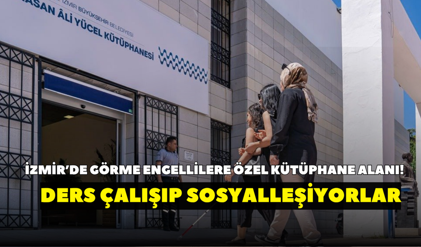 İzmir’de görme engellilere özel kütüphane alanı! Ders çalışıp sosyalleşebiliyorlar