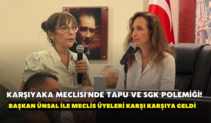 Karşıyaka Meclisi'nde tapu ve SGK polemiği! Başkan Ünsal ile meclis üyeleri karşı karşıya geldi