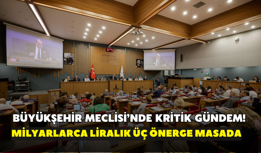 Büyükşehir Meclisi’nde kritik gündem! Milyarlarca liralık üç önerge masada