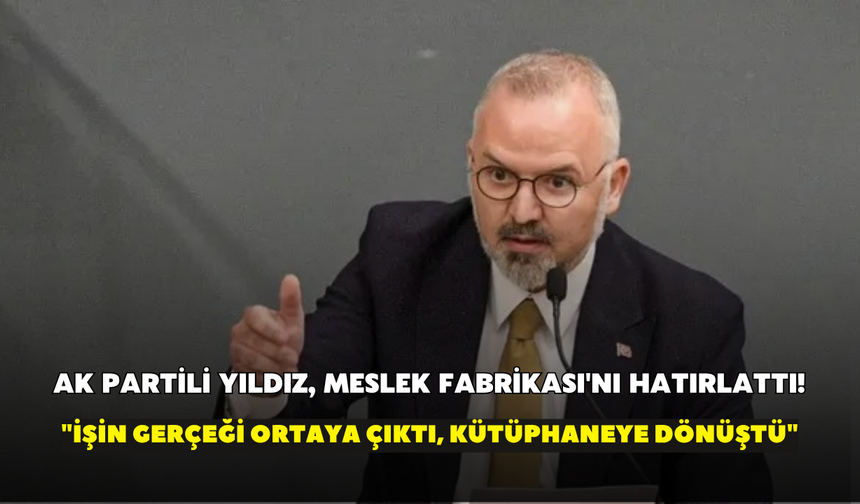 AK Partili Yıldız, Meslek Fabrikası'nı hatırlattı! "İşin gerçeği ortaya çıktı, kütüphaneye dönüştü"