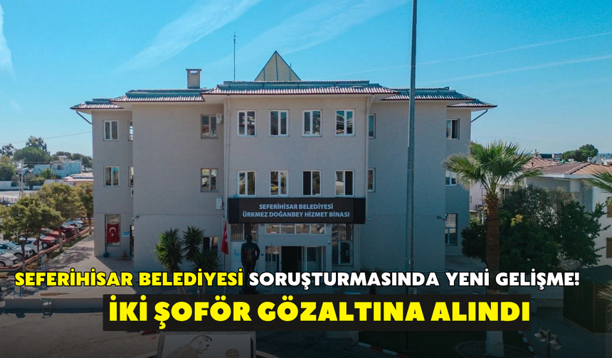 Seferihisar Belediyesi soruşturmasında yeni gelişme! İki şoför gözaltında