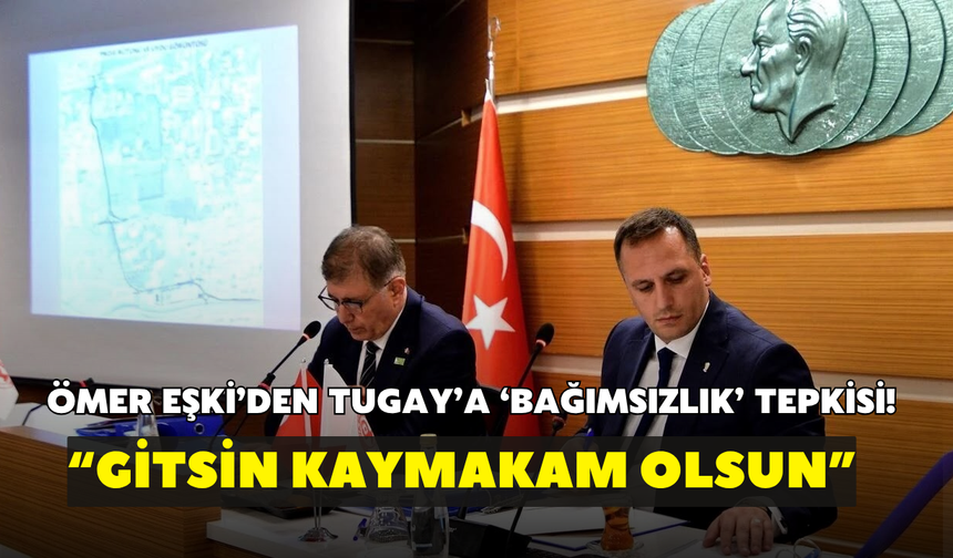 Ömer Eşki’den Tugay’a ‘bağımsızlık’ tepkisi! “Gitsin kaymakam olsun”