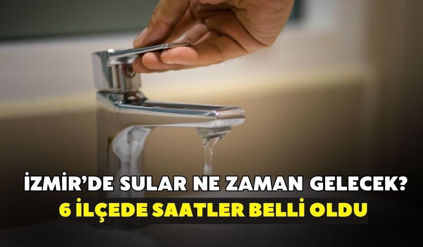 İZSU duyurdu! İzmir’de sular ne zaman gelecek? 6 ilçede saatler belli oldu