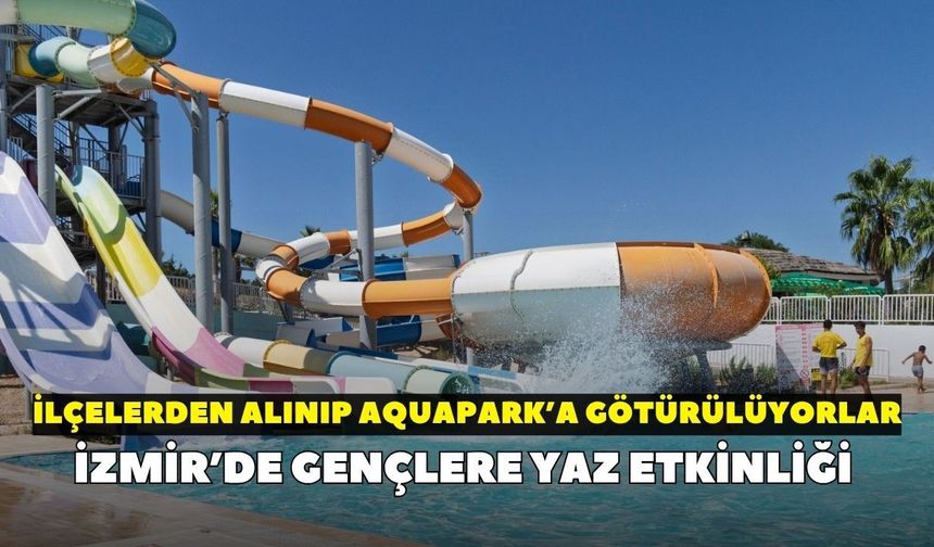 İzmir’de gençlere yaz etkinliği: İlçelerden alınıp Aquapark’a götürülüyorlar