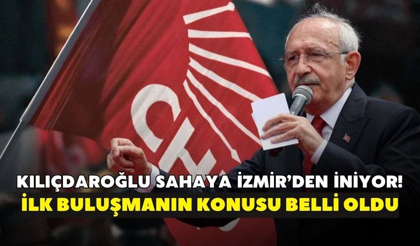 Kılıçdaroğlu sahaya İzmir’den iniyor! İlk buluşmanın konusu belli oldu