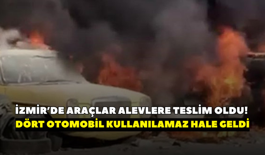 İzmir’de araçlar alevlere teslim oldu!  4 otomobil kullanılamaz hale geldi
