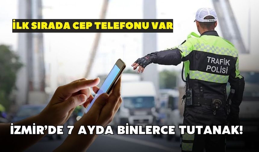 İzmir’de 7 ayda binlerce tutanak! İlk sırada cep telefonu var