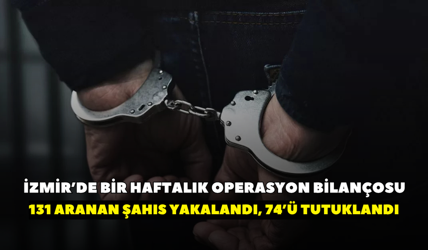İzmir’de bir haftalık operasyon bilançosu belli oldu! 131 aranan şahıs yakalandı, 74’ü tutuklandı