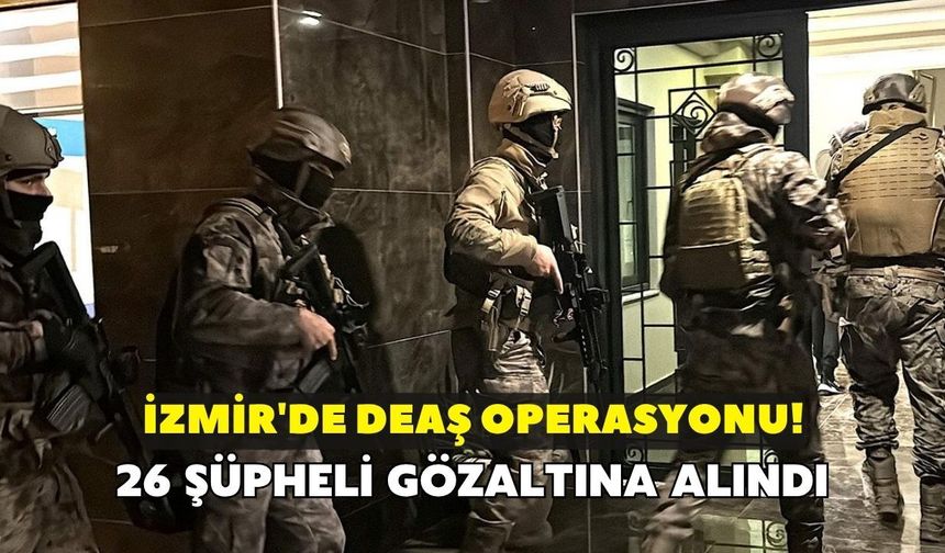 İzmir'de DEAŞ operasyonu! 26 şüpheli gözaltına alındı