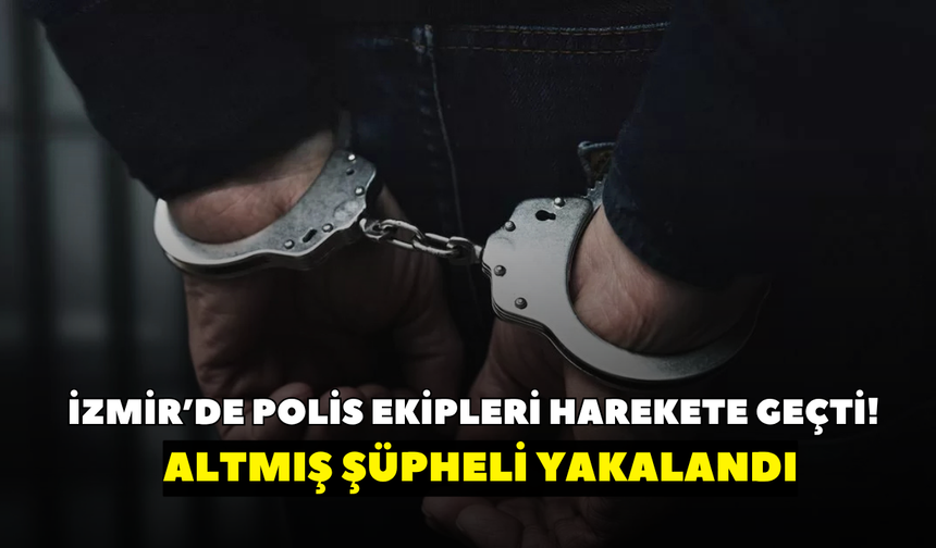 İzmir’de polis ekipleri harekete geçti! 60 şüpheli yakalandı