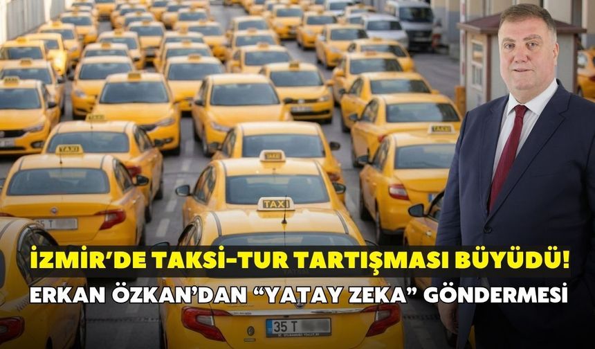 İzmir’de taksi-tur tartışması büyüdü! Erkan Özkan’dan “yatay zeka” göndermesi
