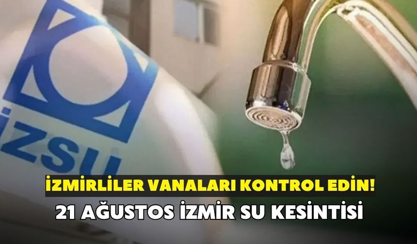 İzmirliler vanaları kontrol edin! İZSU açıkladı: 21 Ağustos İzmir su kesintisi