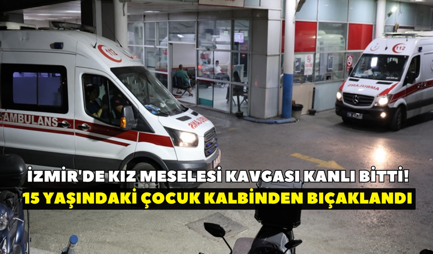İzmir'de kız meselesi kavgası kanlı bitti! 15 yaşındaki çocuk kalbinden bıçaklandı