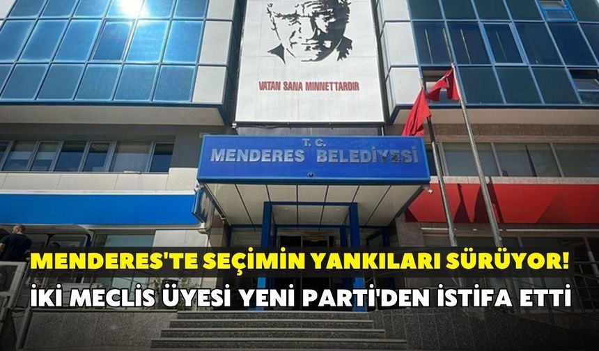 Menderes'te seçimin yankıları sürüyor! İki meclis üyesi YENİ Parti'den istifa etti