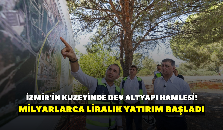 İzmir’in kuzeyinde dev altyapı hamlesi! Milyarlarca liralık yatırım başladı