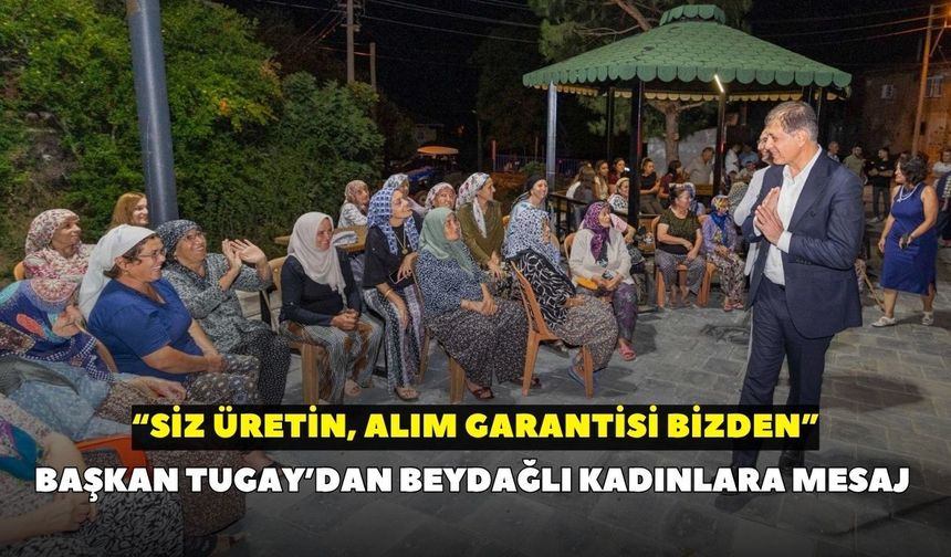 Başkan Tugay’dan Beydağlı kadınlara mesaj: “Siz üretin, alım garantisi bizden”