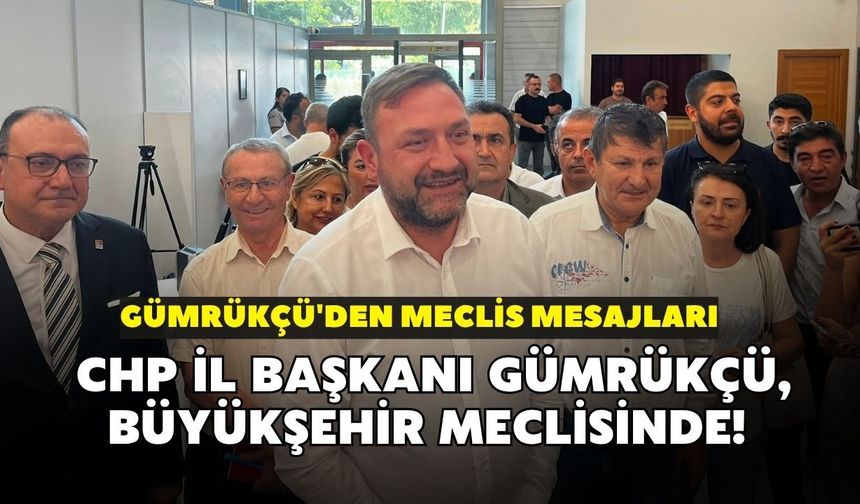 CHP İl Başkanı Gümrükçü, Büyükşehir meclisinde! Gümrükçü'den meclis mesajları
