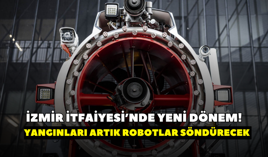 İzmir İtfaiyesi’nde yeni dönem! Yangınları artık robotlar söndürecek