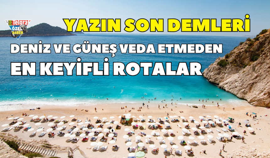 Yazın son demleri: Deniz ve güneş  veda etmeden en keyifli rotalar…
