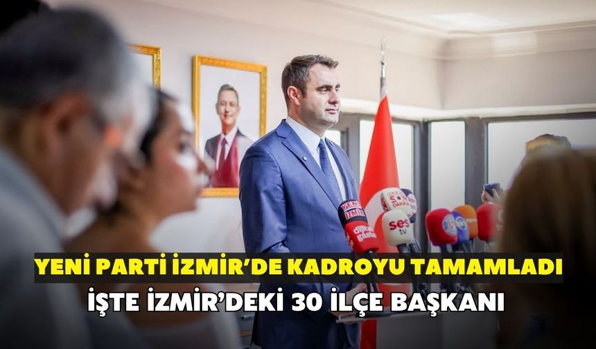 YENİ Parti İzmir’de kadroyu tamamladı: İşte 30 ilçe başkanı