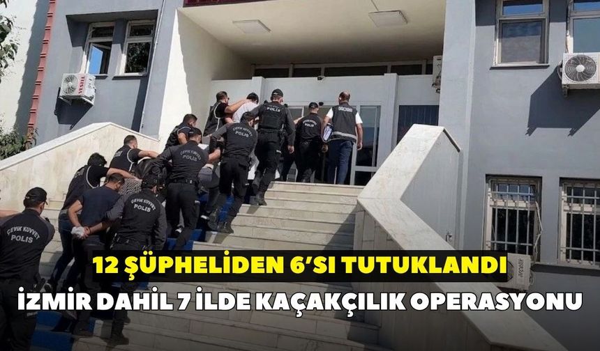İzmir dahil 7 ilde kaçakçılık operasyonu: 12 şüpheliden 6’sı tutuklandı