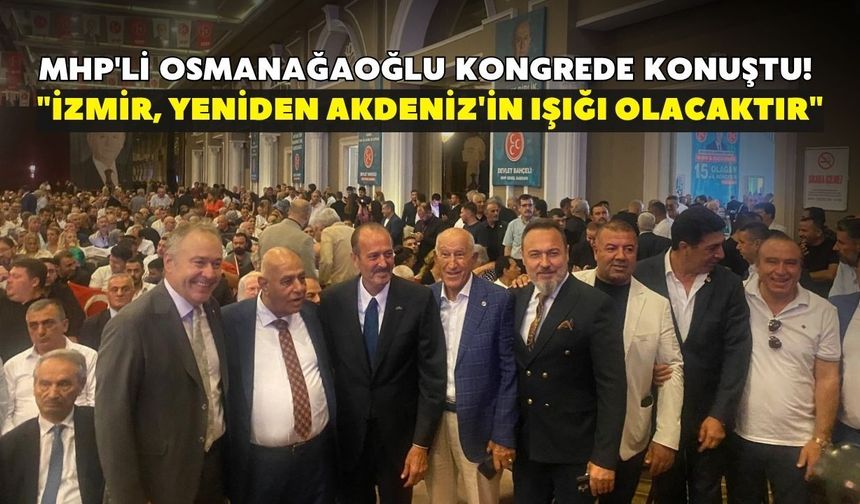 MHP'li Osmanağaoğlu kongrede konuştu! "İzmir, yeniden Akdeniz'in ışığı olacaktır"