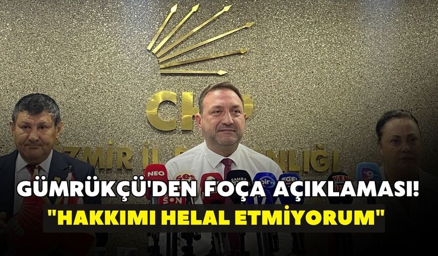 Gümrükçü'den Foça açıklaması! "Hakkımı helal etmiyorum"