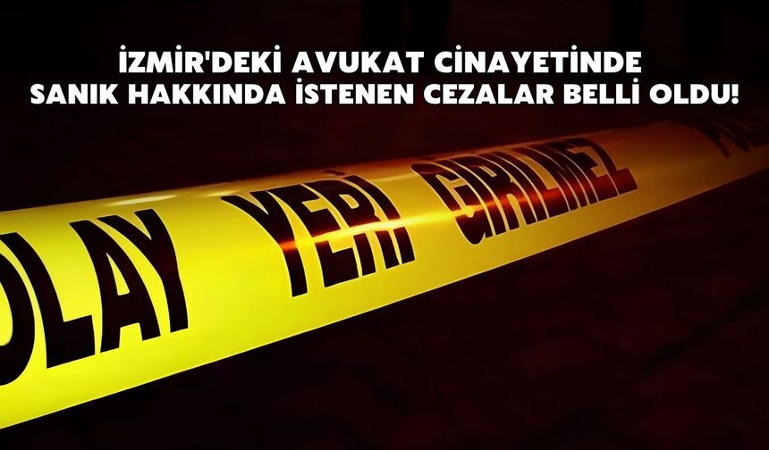 İzmir'deki avukat cinayetinde sanık hakkında istenen cezalar belli oldu!