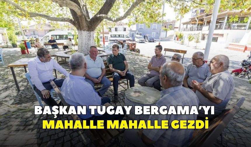 Başkan Tugay Bergama’yı mahalle mahalle gezdi