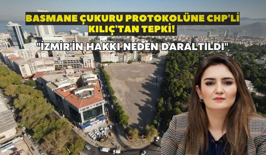 Basmane Çukuru protokolüne CHP'li Kılıç'tan tepki! "İzmir'in hakkı neden daraltıldı"