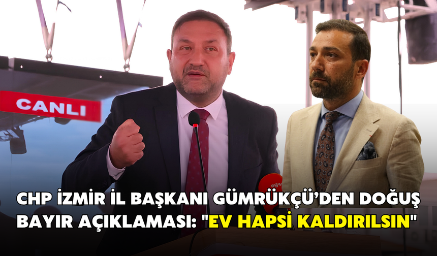 CHP İzmir İl Başkanı Gümrükçü’den Doğuş Bayır açıklaması: "Ev hapsi kaldırılsın"