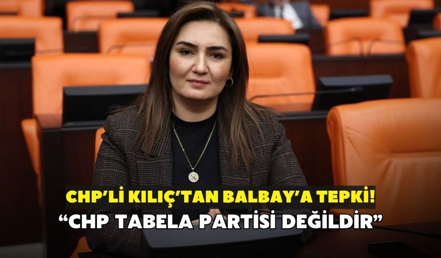CHP'li Kılıç'tan Balbay'ın açıklamalarına tepki! "CHP tabela partisi değildir"