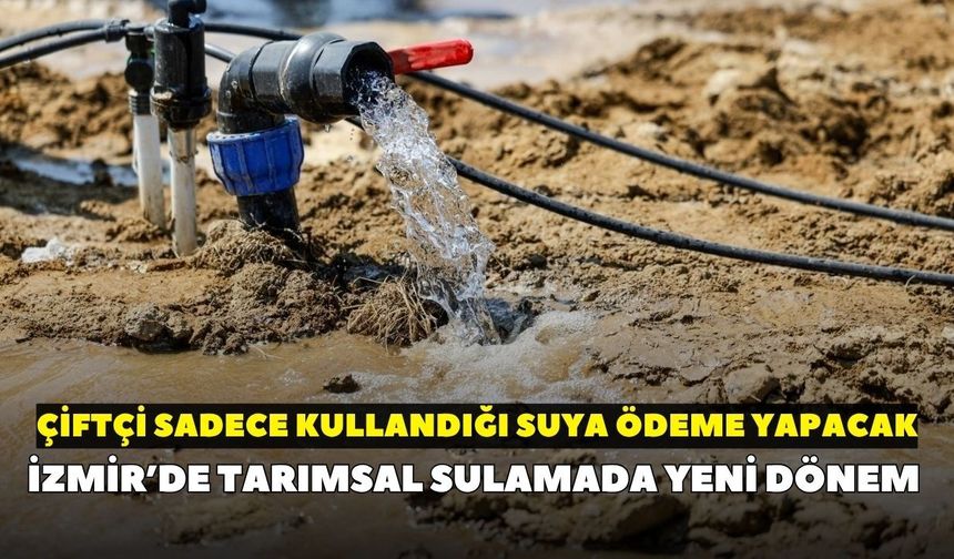İzmir’de tarımsal sulamada yeni dönem: Çiftçi sadece kullandığı suya ödeme yapacak