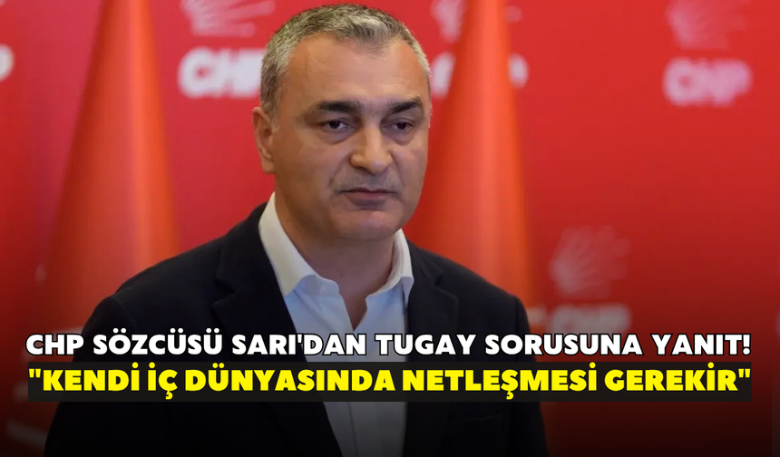 CHP Sözcüsü Sarı'dan Tugay sorusuna yanıt! "Kendi iç dünyasında netleşmesi gerekir"