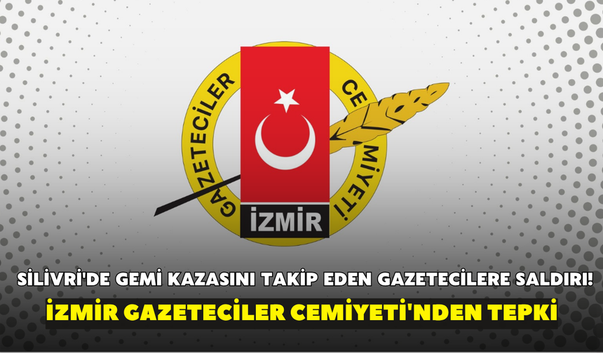 Silivri'de gemi kazasını takip eden gazetecilere saldırı! İzmir Gazeteciler Cemiyeti'nden tepki