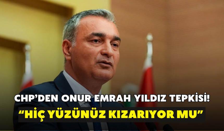CHP’den Onur Emrah Yıldız tepkisi! “Hiç yüzünüz kızarıyor mu”